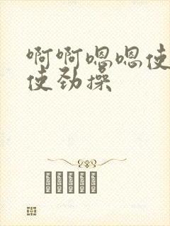 啊啊嗯嗯使劲插使劲操