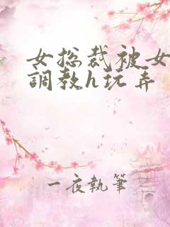 女总裁被女下属调教h玩弄