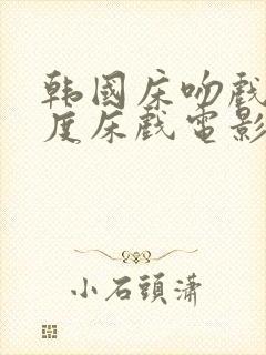 韩国床吻戏大尺度床戏电影