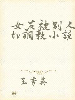 女友被别人在ktv调教小说