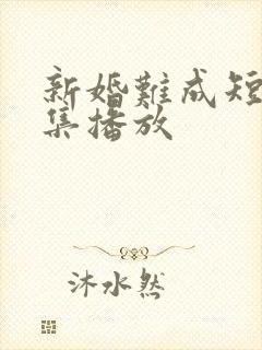 新婚难成短剧全集播放