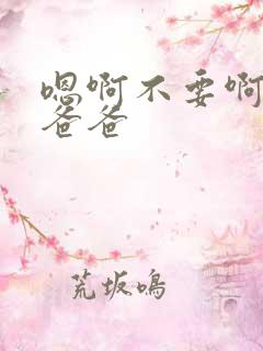 嗯啊不要啊啊啊爸爸