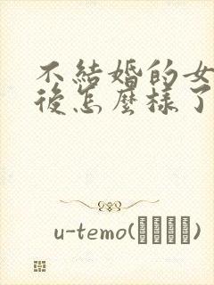 不结婚的女生最后怎么样了