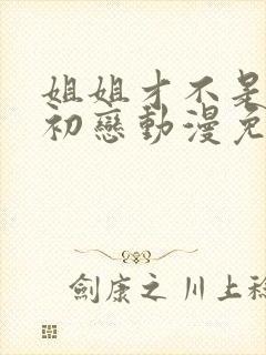 姐姐才不是我的初恋动漫免费观看