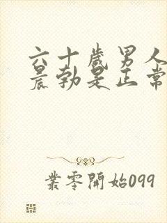 六十岁男人每天晨勃是正常的吗