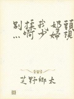 别揉我奶头…嗯…啊少妇视频