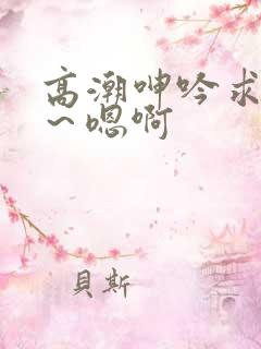 高潮呻吟求饶h～嗯啊