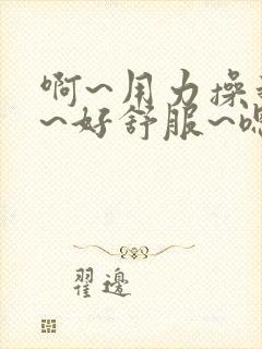 啊~用力操我啊~好舒服~嗯~好爽~