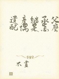 遗产继承父母和配偶是怎么分配的