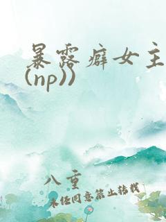 暴露癖女主高h(np))