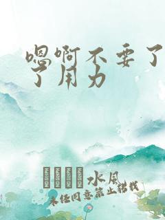 嗯啊不要了太深了用力