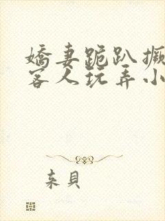 娇妻跪趴撅着让客人玩弄小说