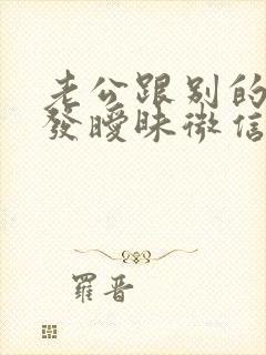 老公跟别的女人发暧昧微信