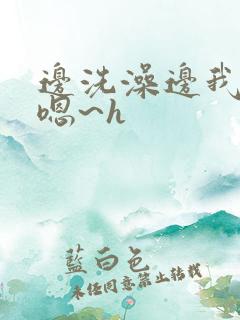 边洗澡边我啊~嗯~h