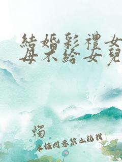 结婚彩礼女方父母不给女儿合理吗