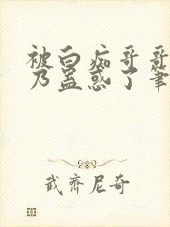 被白痴哥哥的大乃蛊惑了笔趣阁免费阅读结局