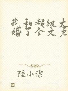 我和超级大佬隐婚了全文免费阅读小说