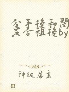 分手后和闺蜜男友合租后by笔趣阁