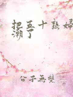 把五十熟妇日高潮了