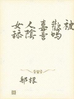 女人喜欢被男人舔阴蒂吗