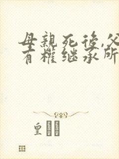 母亲死后,父亲有权继承所有财产吗