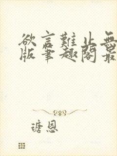 欲言难止无删减版笔趣阁最新章节更