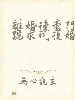 离婚后豪门前夫跪求我复婚大结局