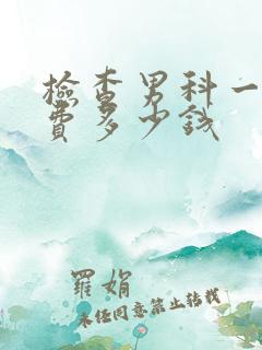 检查男科一般花费多少钱