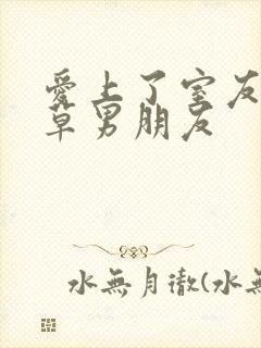 爱上了室友的校草男朋友