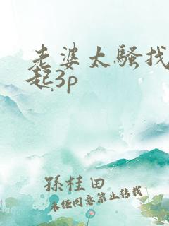 老婆太骚找人一起3p