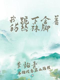 我跪下含着女王的丝袜脚