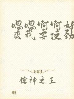 嗯嗯啊啊好大好爽我要使劲太猛了