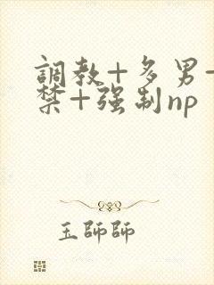 调教+多男+囚禁+强制np