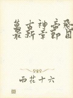 万古神帝飞天鱼最新章节目录阅读