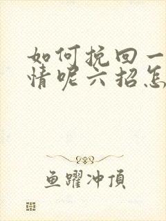 如何挽回一段感情呢六招怎样挽回感情