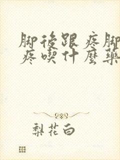 脚后跟疼脚后跟疼吃什么药