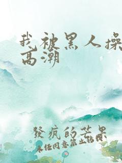 我被黑人操到了高潮