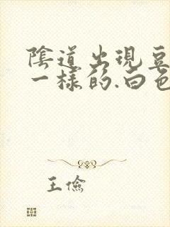 阴道出现豆腐渣一样的.白色东西怎么回事