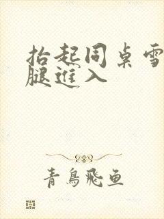 抬起同桌雪白双腿进入