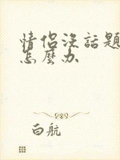 情侣没话题聊了怎么办