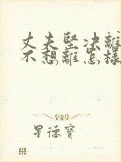 丈夫坚决离婚我不想离怎样挽救