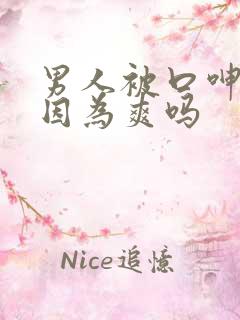 男人被口呻吟是因为爽吗