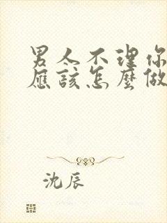 男人不理你了你应该怎么做