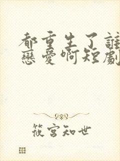 都重生了谁还谈恋爱啊短剧免费观看