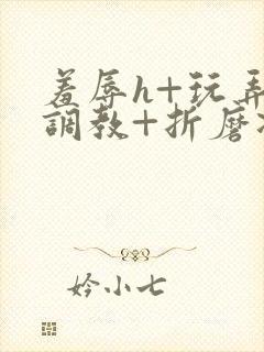 羞辱h+玩弄+调教+折磨凌虐小说