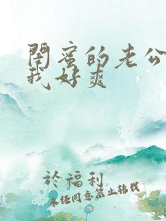 闺蜜的老公操的我好爽