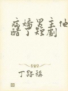 病娇男主他又吃醋了短剧