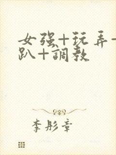 女强+玩弄+跪趴+调教