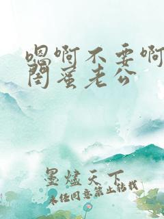 嗯啊不要啊好爽闺蜜老公