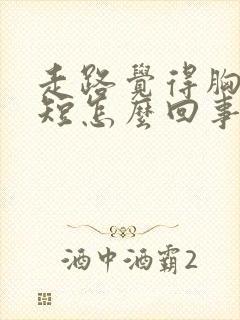 走路觉得胸闷气短怎么回事